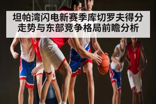 坦帕湾闪电新赛季库切罗夫得分走势与东部竞争格局前瞻分析